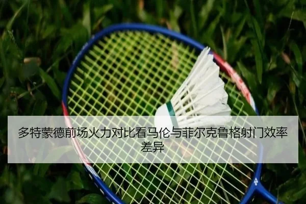 多特蒙德前场火力对比看马伦与菲尔克鲁格射门效率差异