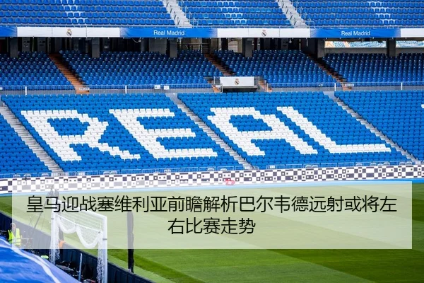 皇马迎战塞维利亚前瞻解析巴尔韦德远射或将左右比赛走势