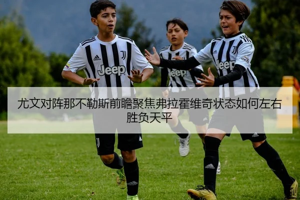 尤文对阵那不勒斯前瞻聚焦弗拉霍维奇状态如何左右胜负天平