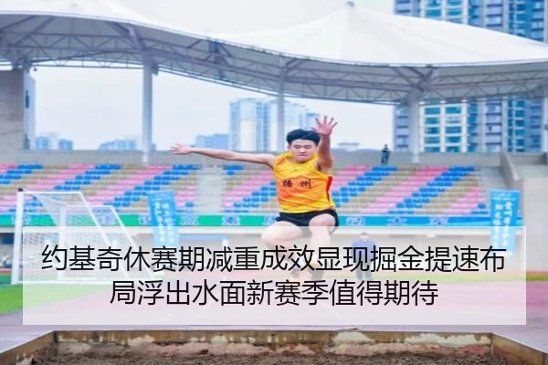 约基奇休赛期减重成效显现掘金提速布局浮出水面新赛季值得期待
